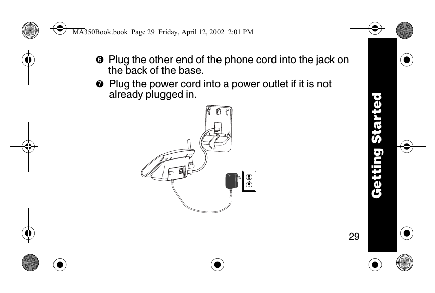 29➏Plug the other end of the phone cord into the jack on the back of the base.➐Plug the power cord into a power outlet if it is not already plugged in.  Getting StartedMA350Book.book  Page 29  Friday, April 12, 2002  2:01 PM