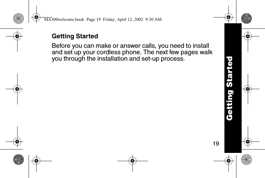 19Getting StartedBefore you can make or answer calls, you need to install and set up your cordless phone. The next few pages walk you through the installation and set-up process. Getting StartedMA300welcome.book  Page 19  Friday, April 12, 2002  9:30 AM