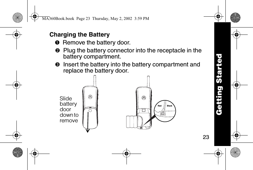 23Charging the Battery ➊Remove the battery door.➋Plug the battery connector into the receptacle in the battery compartment.➌Insert the battery into the battery compartment and replace the battery door. Red BlackSlide battery door down to remove Getting StartedMA360Book.book  Page 23  Thursday, May 2, 2002  3:59 PM