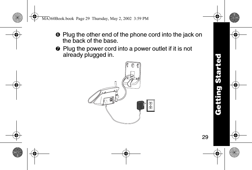 29➏Plug the other end of the phone cord into the jack on the back of the base.➐Plug the power cord into a power outlet if it is not already plugged in.  Getting StartedMA360Book.book  Page 29  Thursday, May 2, 2002  3:59 PM