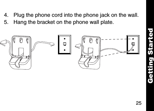 25Getting Started4. Plug the phone cord into the phone jack on the wall. 5. Hang the bracket on the phone wall plate. 