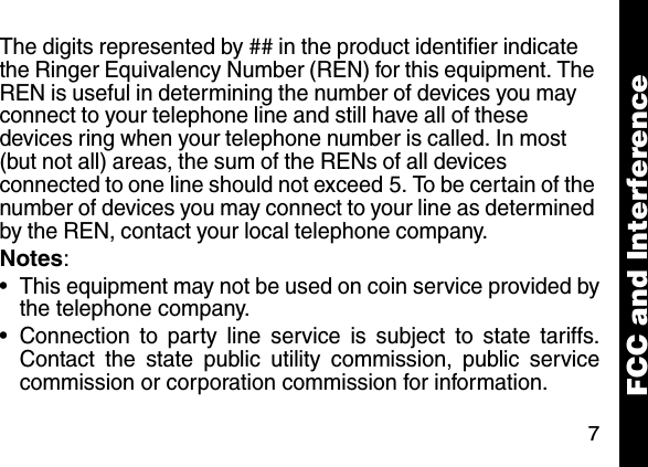 7The digits represented by ## in the product identifier indicate the Ringer Equivalency Number (REN) for this equipment. The REN is useful in determining the number of devices you may connect to your telephone line and still have all of these devices ring when your telephone number is called. In most (but not all) areas, the sum of the RENs of all devices connected to one line should not exceed 5. To be certain of the number of devices you may connect to your line as determined by the REN, contact your local telephone company.Notes:&bull; This equipment may not be used on coin service provided bythe telephone company.&bull; Connection to party line service is subject to state tariffs.Contact the state public utility commission, public servicecommission or corporation commission for information.FCC and Interference