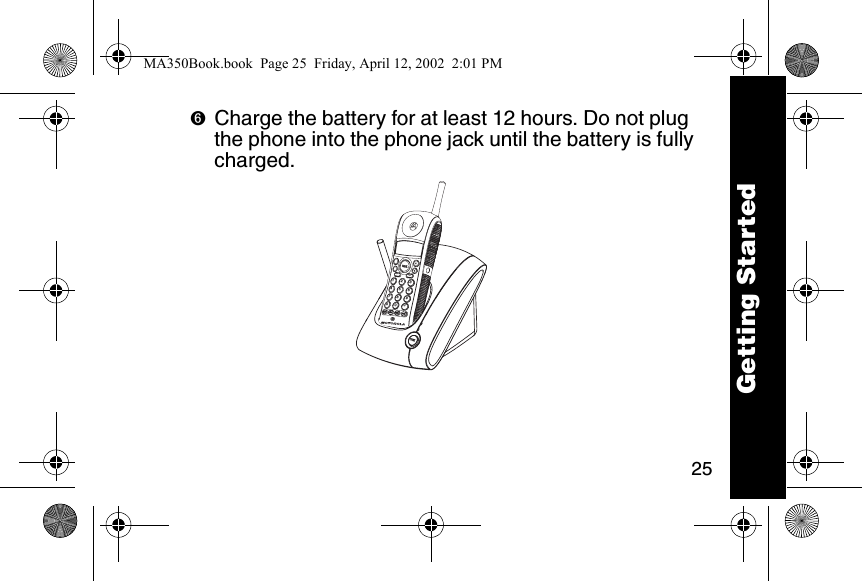 25➏Charge the battery for at least 12 hours. Do not plug the phone into the phone jack until the battery is fully charged. mem mute123456780009Getting StartedMA350Book.book  Page 25  Friday, April 12, 2002  2:01 PM