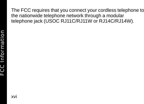 xviThe FCC requires that you connect your cordless telephone to the nationwide telephone network through a modular telephone jack (USOC RJ11C/RJ11W or RJ14C/RJ14W).FCC Information