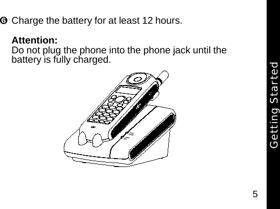 5Charge the battery for at least 12 hours. Attention: Do not plug the phone into the phone jack until the battery is fully charged. Getting Started