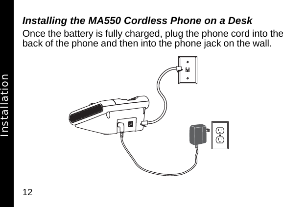 12Installing the MA550 Cordless Phone on a DeskOnce the battery is fully charged, plug the phone cord into the back of the phone and then into the phone jack on the wall.Installation