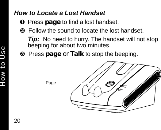 20How to Locate a Lost HandsetPress page to find a lost handset. Follow the sound to locate the lost handset. Tip:  No need to hurry. The handset will not stop beeping for about two minutes. Press page or Talk to stop the beeping. PageHow to Use