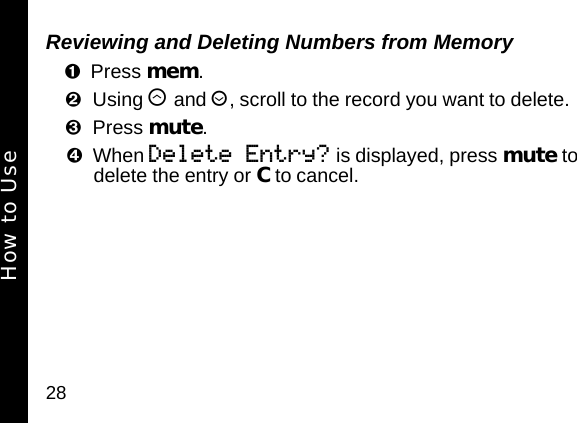 28Reviewing and Deleting Numbers from MemoryPress mem. Using &ograve; and &uacute;, scroll to the record you want to delete. Press mute. When Delete Entry? is displayed, press mute to delete the entry or C to cancel.How to Use