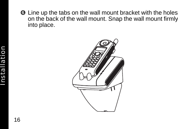 16Line up the tabs on the wall mount bracket with the holes on the back of the wall mount. Snap the wall mount firmly into place.Installation