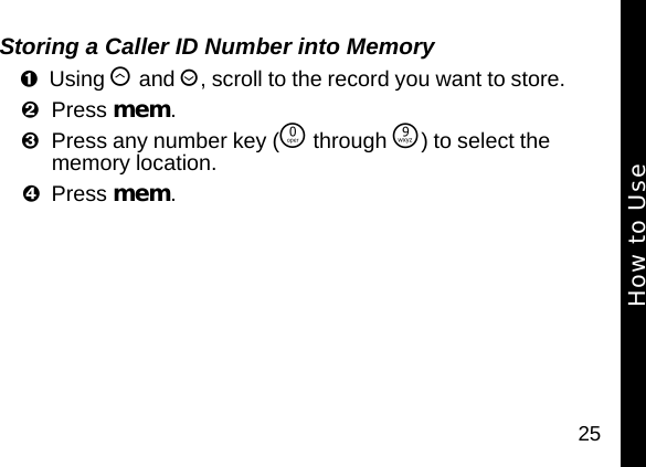 25Storing a Caller ID Number into MemoryUsing &ograve; and &uacute;, scroll to the record you want to store. Press mem. Press any number key (&Ntilde; through &Eacute;) to select the memory location. Press mem. How to Use