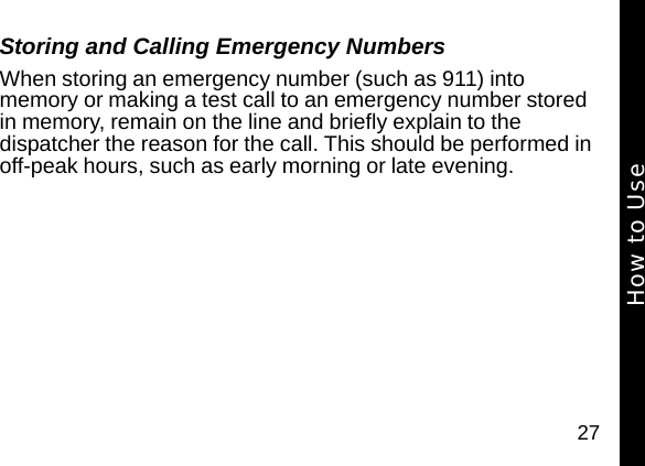 27Storing and Calling Emergency NumbersWhen storing an emergency number (such as 911) into memory or making a test call to an emergency number stored in memory, remain on the line and briefly explain to the dispatcher the reason for the call. This should be performed in off-peak hours, such as early morning or late evening.How to Use