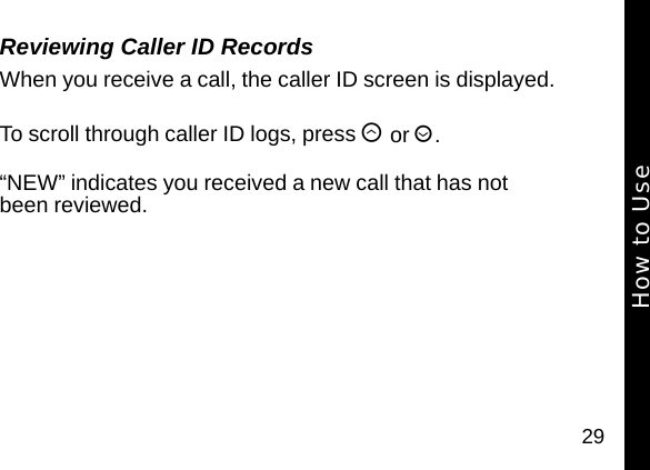 29Reviewing Caller ID RecordsWhen you receive a call, the caller ID screen is displayed. To scroll through caller ID logs, press &ograve; or &uacute;. &ldquo;NEW&rdquo; indicates you received a new call that has not been reviewed.How to Use