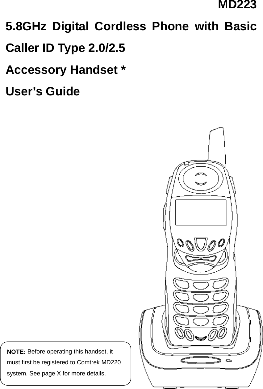 MD223 5.8GHz Digital Cordless Phone with Basic Caller ID Type 2.0/2.5 Accessory Handset * User’s Guide NOTE: Before operating this handset, it must first be registered to Comtrek MD220 system. See page X for more details.