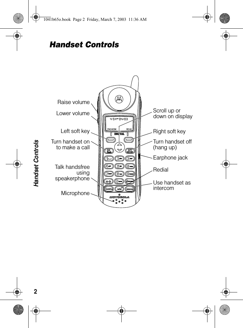 2Handset ControlsHandset ControlsTurn handset onto make a callEarphone jackRaise volumeRedial Scroll up or down on displayLeft soft key Right soft keyTurn handset off (hang up)Use handset as intercomTalk handsfreeusingspeakerphoneLower volumeMicrophone1041b65o.book Page 2 Friday, March 7, 2003 11:36 AM