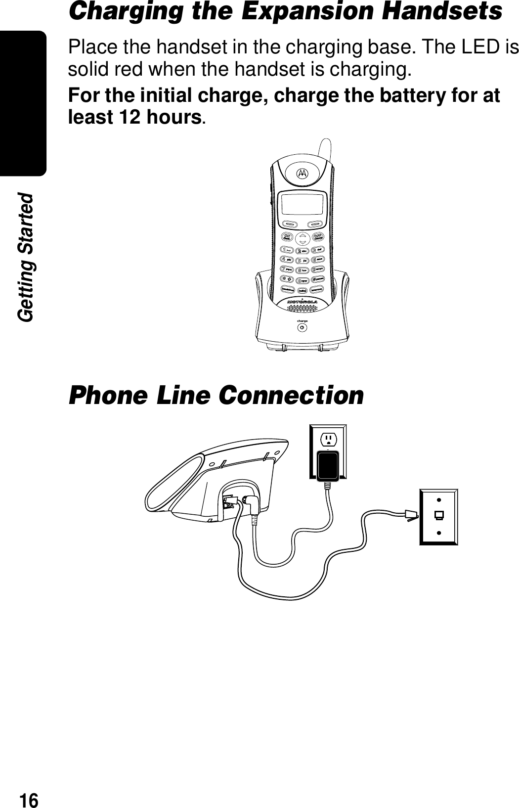 16Getting StartedCharging the Expansion HandsetsPlace the handset in the charging base. The LED is solid red when the handset is charging.For the initial charge, charge the battery for at least 12 hours. Phone Line Connectioncharge