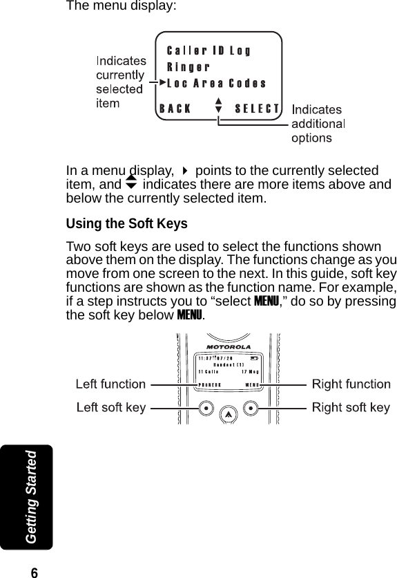 6 Getting StartedThe menu display:In a menu display, points to the currently selected item, and b indicates there are more items above and below the currently selected item.Using the Soft KeysTwo soft keys are used to select the functions shown above them on the display. The functions change as you move from one screen to the next. In this guide, soft key functions are shown as the function name. For example, if a step instructs you to &ldquo;select MENU,&rdquo; do so by pressing the soft key below MENU. 