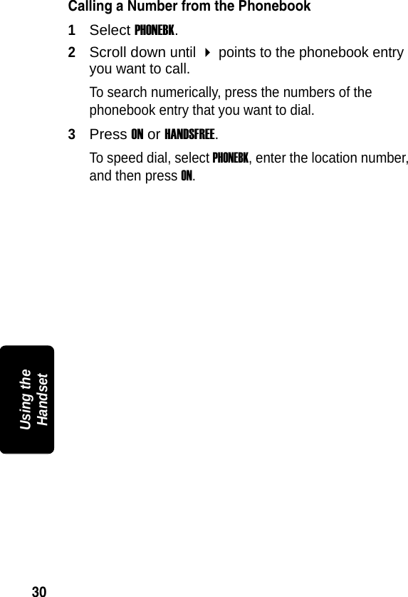 30PRELIMINARYUsing the HandsetCalling a Number from the Phonebook1Select PHONEBK.2Scroll down until  points to the phonebook entry you want to call.To search numerically, press the numbers of the phonebook entry that you want to dial.3Press ON or HANDSFREE.To speed dial, select PHONEBK, enter the location number, and then press ON.