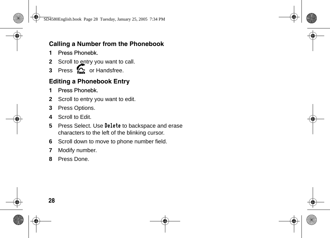 28 Calling a Number from the Phonebook1Press Phonebk.2Scroll to entry you want to call. 3Press   or Handsfree.Editing a Phonebook Entry1Press Phonebk.2Scroll to entry you want to edit.3Press Options. 4Scroll to Edit. 5Press Select. Use Delete to backspace and erase characters to the left of the blinking cursor.6Scroll down to move to phone number field.7Modify number.8Press Done.SD4580English.book  Page 28  Tuesday, January 25, 2005  7:34 PM