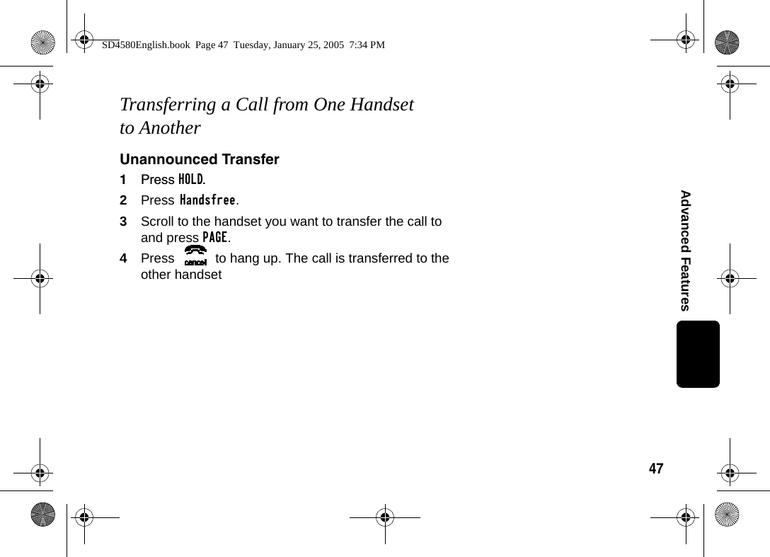 47Advanced FeaturesTransferring a Call from One Handset to AnotherUnannounced Transfer1Press HOLD.2Press Handsfree.3Scroll to the handset you want to transfer the call to and press PAGE.4Press  to hang up. The call is transferred to the other handsetSD4580English.book  Page 47  Tuesday, January 25, 2005  7:34 PM