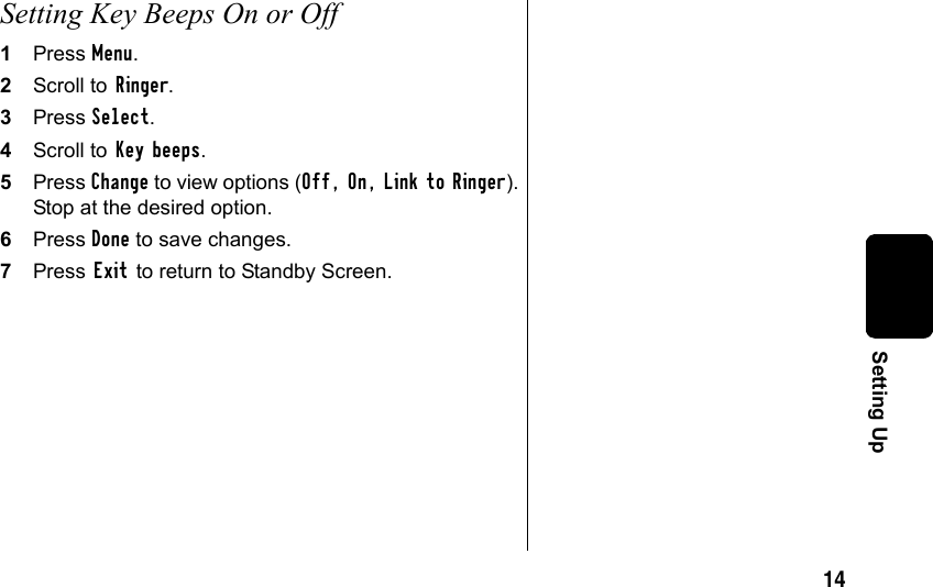 14Setting UpSetting Key Beeps On or Off1Press Menu.2Scroll to Ringer.3Press Select.4Scroll to Key beeps.5Press Change to view options (Off, On, Link to Ringer). Stop at the desired option.6Press Done to save changes.7Press Exit to return to Standby Screen.