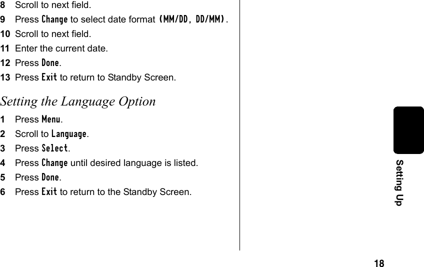 18Setting Up8Scroll to next field.9Press Change to select date format (MM/DD, DD/MM).10 Scroll to next field.11 Enter the current date.12 Press Done.13 Press Exit to return to Standby Screen.Setting the Language Option1Press Menu.2Scroll to Language.3Press Select.4Press Change until desired language is listed.5Press Done.6Press Exit to return to the Standby Screen.