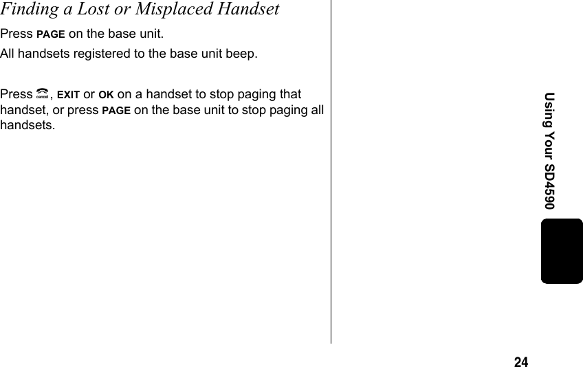 24Using Your SD4590Finding a Lost or Misplaced HandsetPress PAGE on the base unit.All handsets registered to the base unit beep.Press B, EXIT or OK on a handset to stop paging that handset, or press PAGE on the base unit to stop paging all handsets.