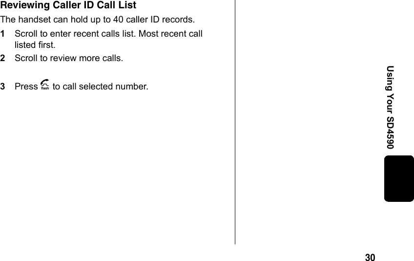 30Using Your SD4590Reviewing Caller ID Call ListThe handset can hold up to 40 caller ID records.1Scroll to enter recent calls list. Most recent call listed first.2Scroll to review more calls.3Press A to call selected number.