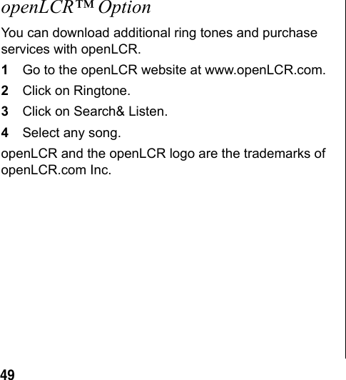 49openLCR™ OptionYou can download additional ring tones and purchase services with openLCR. 1Go to the openLCR website at www.openLCR.com.2Click on Ringtone.3Click on Search& Listen.4Select any song.openLCR and the openLCR logo are the trademarks of openLCR.com Inc.