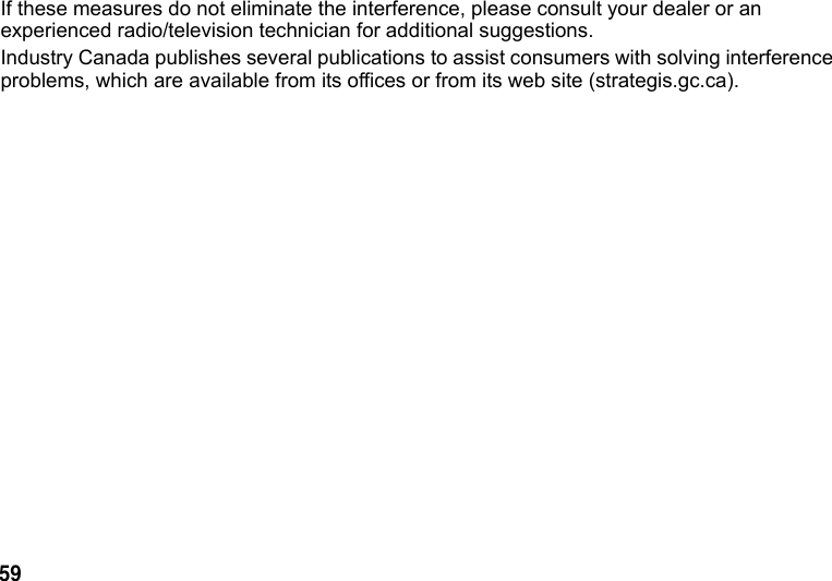59 If these measures do not eliminate the interference, please consult your dealer or an experienced radio/television technician for additional suggestions. Industry Canada publishes several publications to assist consumers with solving interference problems, which are available from its offices or from its web site (strategis.gc.ca).