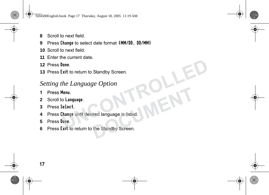 178Scroll to next field.9Press Change to select date format (MM/DD, DD/MM)10 Scroll to next field.11 Enter the current date.12 Press Done.13 Press Exit to return to Standby Screen.Setting the Language Option1Press Menu.2Scroll to Language.3Press Select.4Press Change until desired language is listed.5Press Done.6Press Exit to return to the Standby Screen.SD4580English.book Page 17 Thursday, August 18, 2005 11:19 AMUNCONTROLLEDDOCUMENT