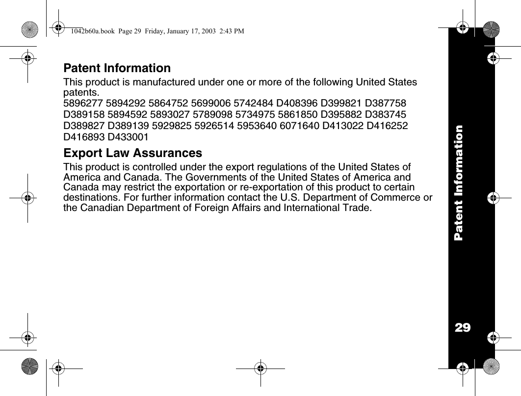 29Patent InformationPatent InformationThis product is manufactured under one or more of the following United States patents. 5896277 5894292 5864752 5699006 5742484 D408396 D399821 D387758D389158 5894592 5893027 5789098 5734975 5861850 D395882 D383745D389827 D389139 5929825 5926514 5953640 6071640 D413022 D416252D416893 D433001 Export Law Assurances This product is controlled under the export regulations of the United States of America and Canada. The Governments of the United States of America and Canada may restrict the exportation or re-exportation of this product to certain destinations. For further information contact the U.S. Department of Commerce or the Canadian Department of Foreign Affairs and International Trade. 1042b60a.book  Page 29  Friday, January 17, 2003  2:43 PM