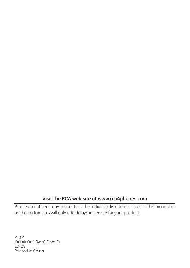 2132 XXXXXXXX (Rev.0 Dom E)10-28Printed in ChinaVisit the RCA web site at www.rca4phones.com  Please do not send any products to the Indianapolis address listed in this manual or on the carton. This will only add delays in service for your product.
