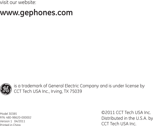 visit our website:www.gephones.com ©2011 CCT Tech USA Inc.Distributed in the U.S.A. by CCT Tech USA Inc. Model 30385P/N: 480-98620-000002Version 1   04/2011Printed in Chinais a trademark of General Electric Company and is under license by CCT Tech USA Inc., Irving, TX 75039