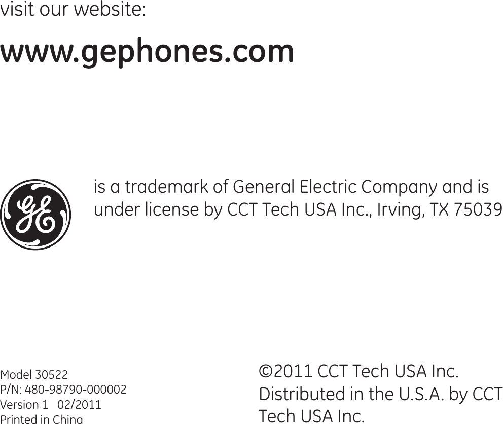 visit our website:www.gephones.com ©2011 CCT Tech USA Inc.Distributed in the U.S.A. by CCT Tech USA Inc. Model 30522P/N: 480-98790-000002Version 1   02/2011Printed in Chinais a trademark of General Electric Company and is under license by CCT Tech USA Inc., Irving, TX 75039