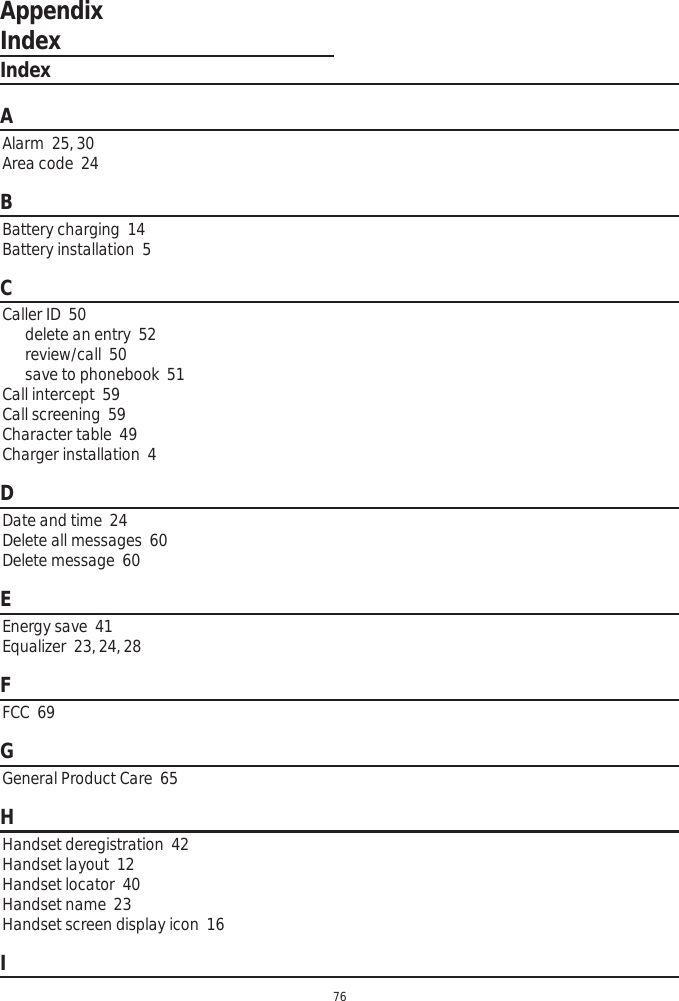 Appendix76IndexAAlarm  25, 30Area code  24BBattery charging  14Battery installation  5CCaller ID  50delete an entry  52review/call  50save to phonebook  51Call intercept  59Call screening  59Character table  49Charger installation  4DDate and time  24Delete all messages  60Delete message  60EEnergy save  41Equalizer  23, 24, 28FFCC  69GGeneral Product Care  65HHandset deregistration  42Handset layout  12Handset locator  40Handset name  23Handset screen display icon  16IIndex