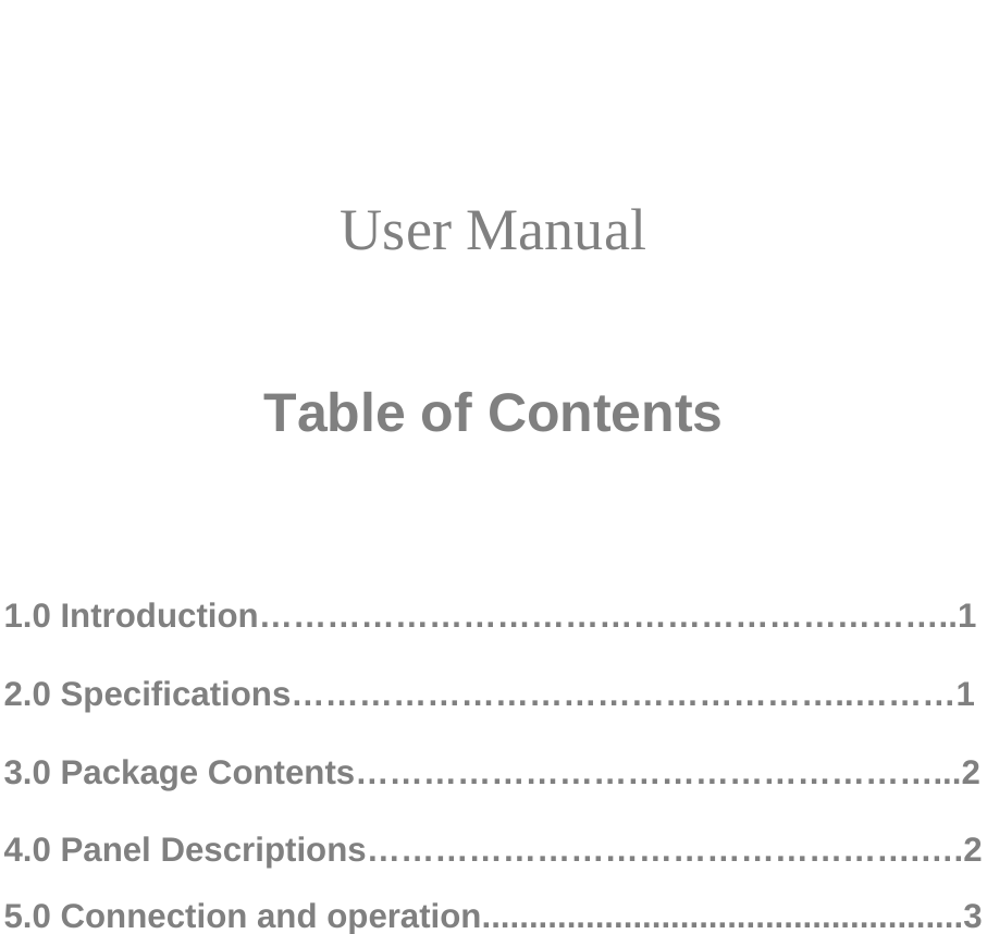                                                                         User Manual    Table of Contents    1.0 Introduction……………………………………………………..1  2.0 Specifications…………………………………………..………1  3.0 Package Contents……………………………………………...2  4.0 Panel Descriptions………………………………………….….2  5.0 Connection and operation...................................................3                      