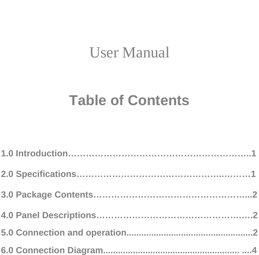                                                                        User Manual    Table of Contents    1.0 Introduction……………………………………………………..1  2.0 Specifications…………………………………………..………1  3.0 Package Contents……………………………………………...2  4.0 Panel Descriptions………………………………………….….2  5.0 Connection and operation...................................................2  6.0 Connection Diagram....................................................... ....4                     
