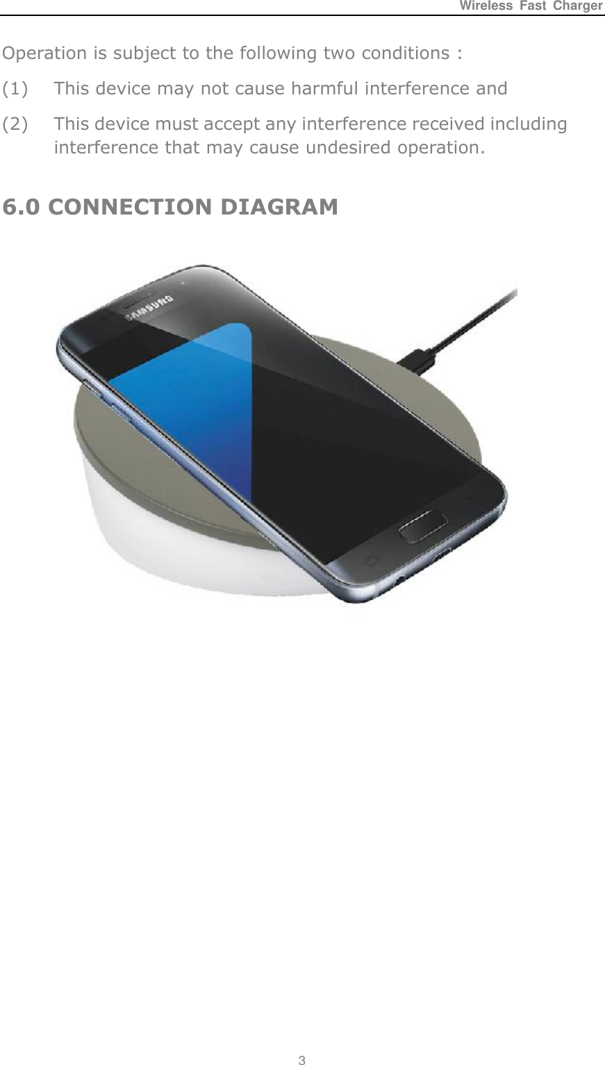 Wireless  Fast  Charger 3  Operation is subject to the following two conditions : (1) This device may not cause harmful interference and (2) This device must accept any interference received including interference that may cause undesired operation.  6.0 CONNECTION DIAGRAM         