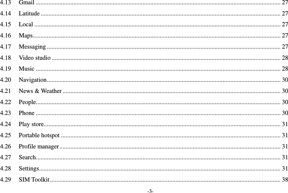   -3- 4.13Gmail ............................................................................................................................................................ 274.14Latitude......................................................................................................................................................... 274.15Local ............................................................................................................................................................. 274.16Maps.............................................................................................................................................................. 274.17Messaging ..................................................................................................................................................... 274.18Video studio.................................................................................................................................................. 284.19Music ............................................................................................................................................................ 284.20Navigation..................................................................................................................................................... 304.21News &amp; Weather........................................................................................................................................... 304.22People............................................................................................................................................................ 304.23Phone ............................................................................................................................................................ 304.24Play store....................................................................................................................................................... 314.25Portable hotspot ............................................................................................................................................ 314.26Profile manager............................................................................................................................................. 314.27Search............................................................................................................................................................ 314.28Settings.......................................................................................................................................................... 314.29SIM Toolkit................................................................................................................................................... 38