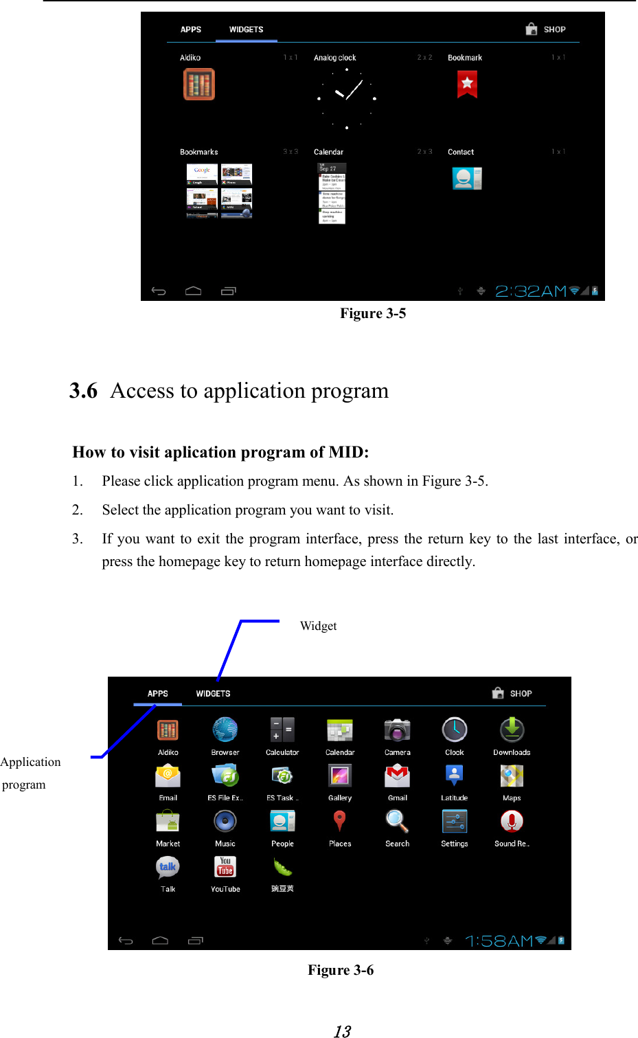            13                                      Figure 3-5 3.6 Access to application program How to visit aplication program of MID: 1. Please click application program menu. As shown in Figure 3-5. 2. Select the application program you want to visit. 3. If you want to exit the program interface, press the return key to the last interface, or press the homepage key to return homepage interface directly.      Figure 3-6 Application program Widget 