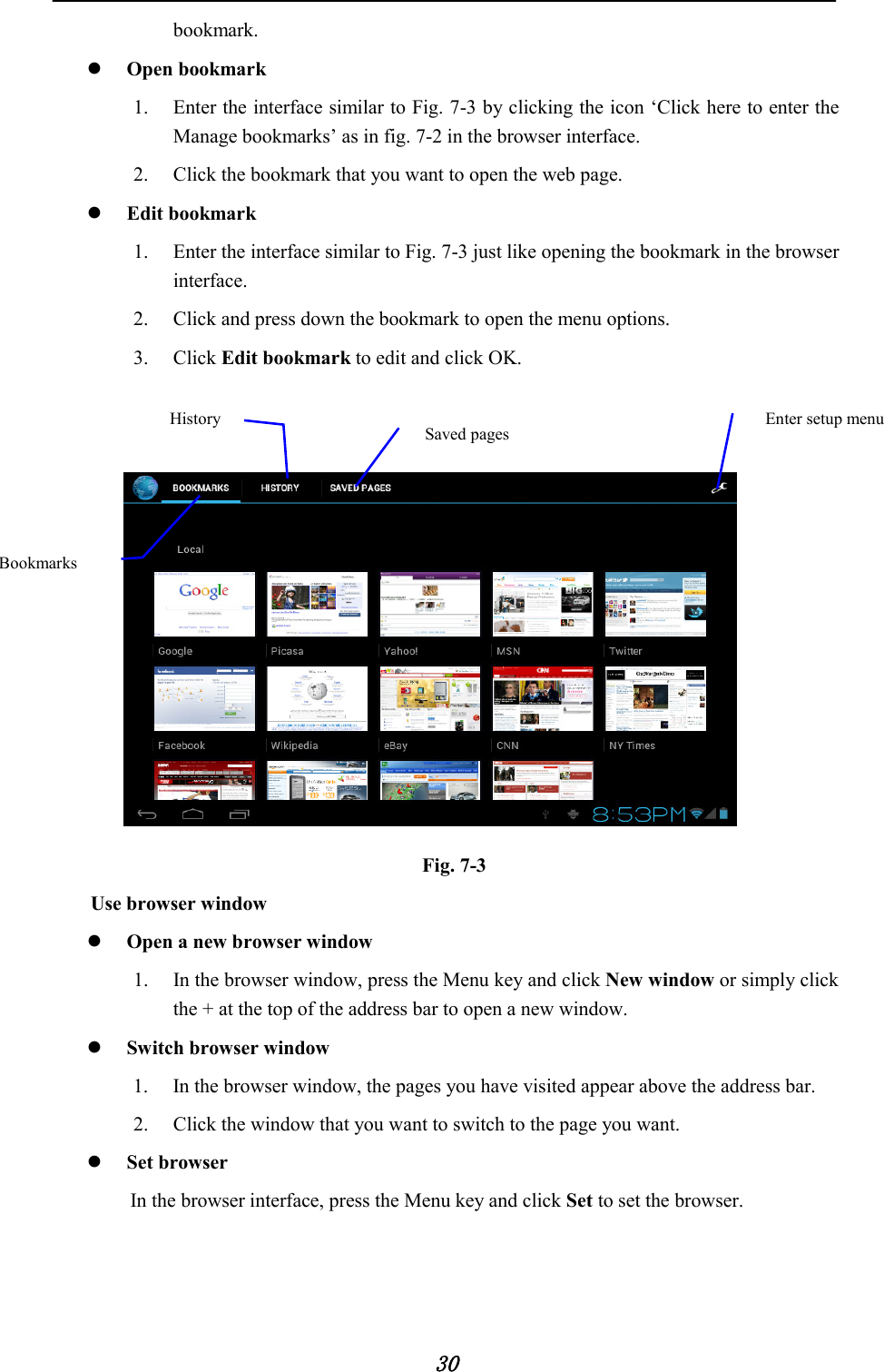            30 bookmark.  Open bookmark 1. Enter the interface similar to Fig. 7-3 by clicking the icon ‘Click here to enter the Manage bookmarks’ as in fig. 7-2 in the browser interface. 2. Click the bookmark that you want to open the web page.  Edit bookmark 1. Enter the interface similar to Fig. 7-3 just like opening the bookmark in the browser interface. 2. Click and press down the bookmark to open the menu options. 3. Click Edit bookmark to edit and click OK.       Fig. 7-3 Use browser window  Open a new browser window 1. In the browser window, press the Menu key and click New window or simply click the + at the top of the address bar to open a new window.  Switch browser window 1. In the browser window, the pages you have visited appear above the address bar. 2. Click the window that you want to switch to the page you want.  Set browser In the browser interface, press the Menu key and click Set to set the browser.  Bookmarks History Saved pages Enter setup menu  