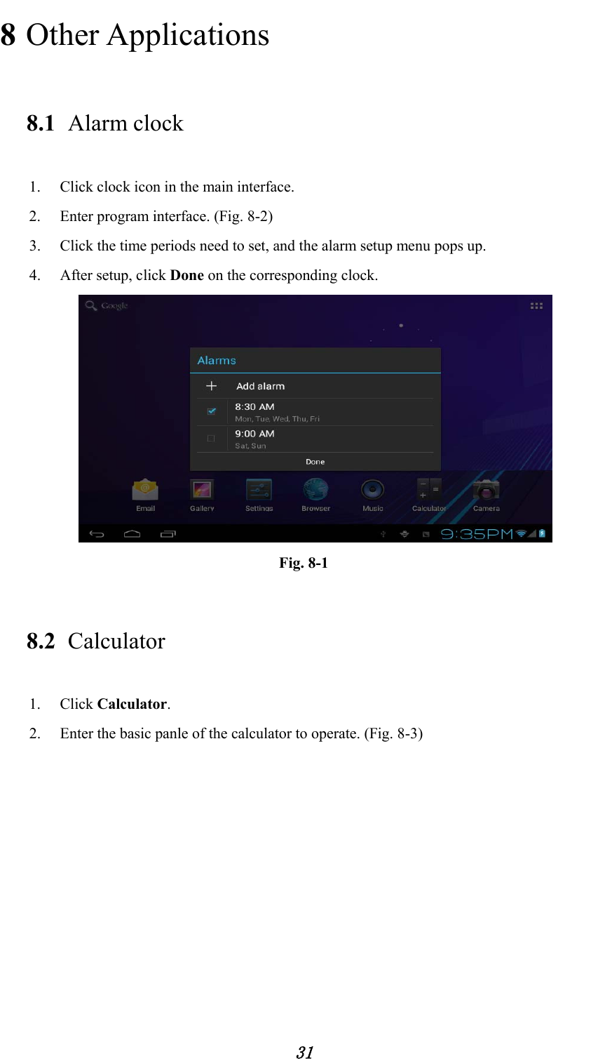            31 8 Other Applications 8.1 Alarm clock 1. Click clock icon in the main interface. 2. Enter program interface. (Fig. 8-2) 3. Click the time periods need to set, and the alarm setup menu pops up. 4. After setup, click Done on the corresponding clock.  Fig. 8-1 8.2 Calculator 1. Click Calculator. 2. Enter the basic panle of the calculator to operate. (Fig. 8-3) 