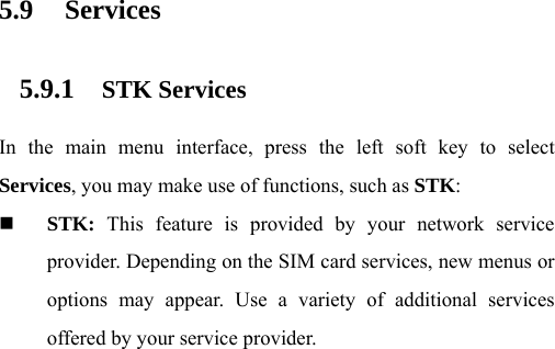 5.9 Services 5.9.1 STK Services In the main menu interface, press the left soft key to select Services, you may make use of functions, such as STK:  STK: This feature is provided by your network service provider. Depending on the SIM card services, new menus or options may appear. Use a variety of additional services offered by your service provider.           