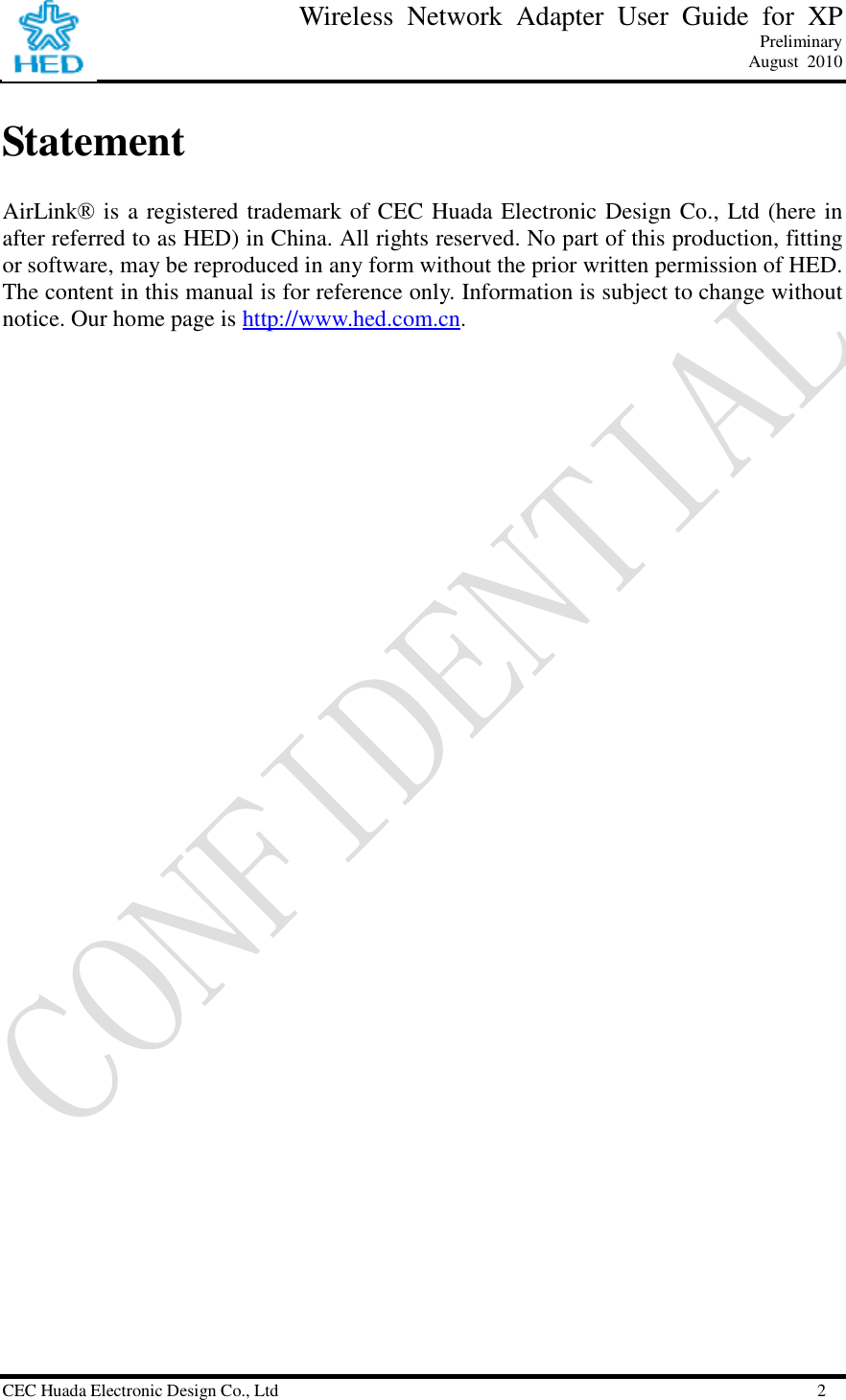                  Wireless Network Adapter User Guide for XP Preliminary August 2010 CEC Huada Electronic Design Co., Ltd                                                      2 Statement AirLink® is a registered trademark of CEC Huada Electronic Design Co., Ltd (here in after referred to as HED) in China. All rights reserved. No part of this production, fitting or software, may be reproduced in any form without the prior written permission of HED. The content in this manual is for reference only. Information is subject to change without notice. Our home page is http://www.hed.com.cn.  
