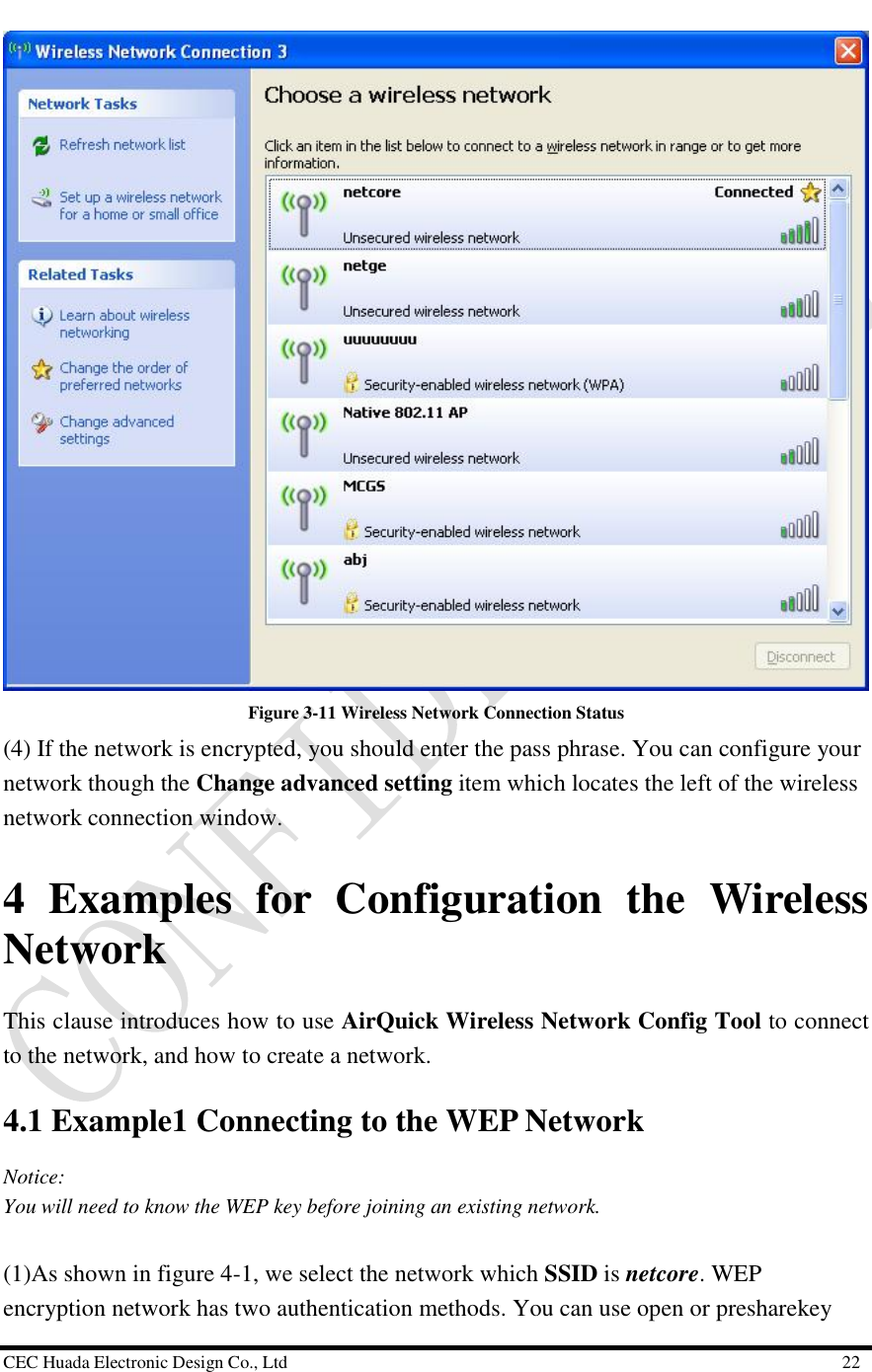  CEC Huada Electronic Design Co., Ltd                                                      22  Figure 3-11 Wireless Network Connection Status (4) If the network is encrypted, you should enter the pass phrase. You can configure your network though the Change advanced setting item which locates the left of the wireless network connection window. 4 Examples for Configuration the Wireless Network This clause introduces how to use AirQuick Wireless Network Config Tool to connect to the network, and how to create a network. 4.1 Example1 Connecting to the WEP Network Notice: You will need to know the WEP key before joining an existing network.  (1)As shown in figure 4-1, we select the network which SSID is netcore. WEP encryption network has two authentication methods. You can use open or presharekey 