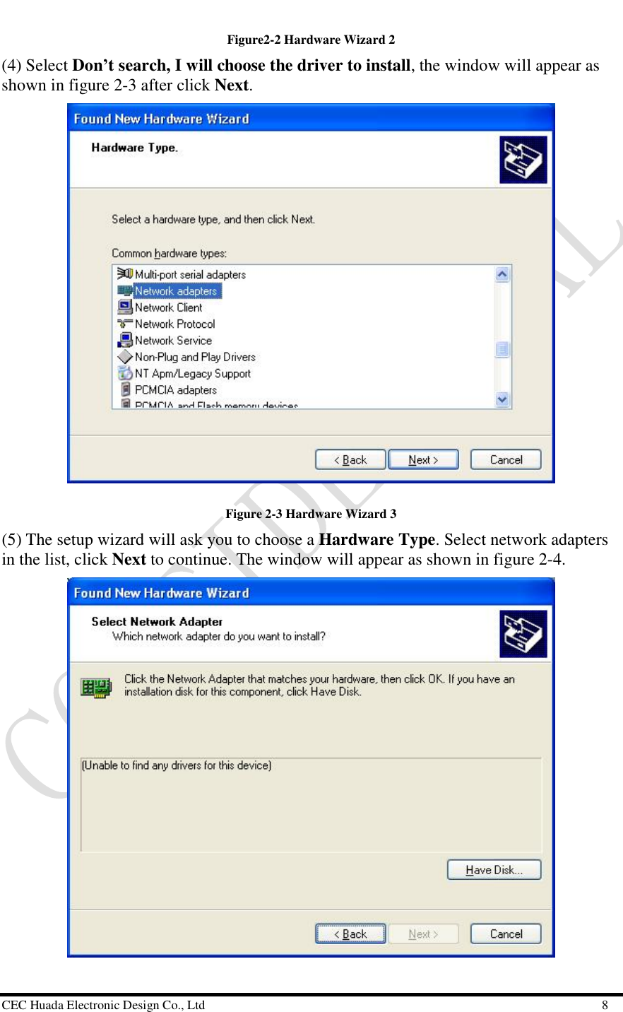  CEC Huada Electronic Design Co., Ltd                                                      8 Figure2-2 Hardware Wizard 2 (4) Select Don’t search, I will choose the driver to install, the window will appear as shown in figure 2-3 after click Next.    Figure 2-3 Hardware Wizard 3 (5) The setup wizard will ask you to choose a Hardware Type. Select network adapters in the list, click Next to continue. The window will appear as shown in figure 2-4.    