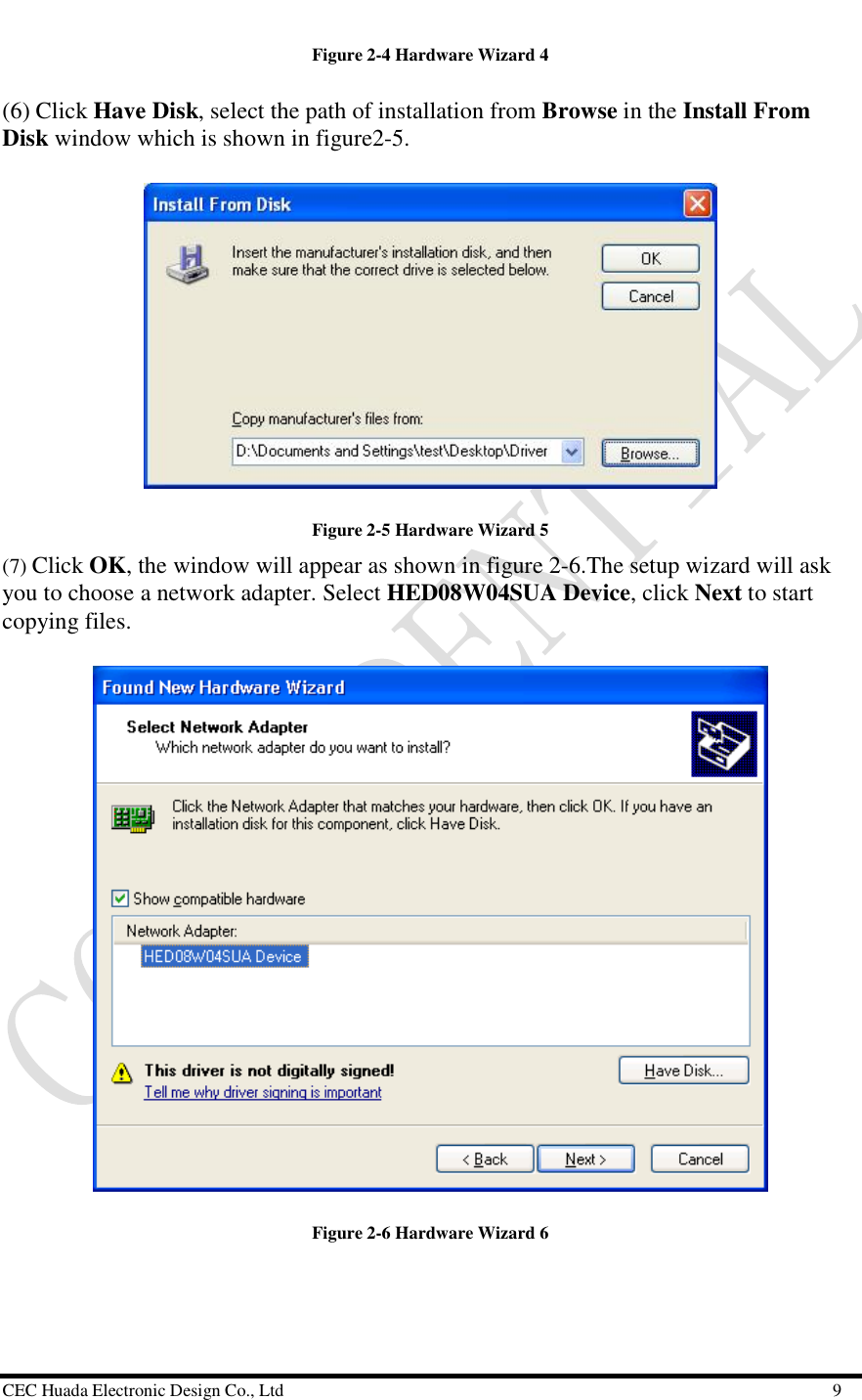  CEC Huada Electronic Design Co., Ltd                                                      9 Figure 2-4 Hardware Wizard 4 (6) Click Have Disk, select the path of installation from Browse in the Install From Disk window which is shown in figure2-5.   Figure 2-5 Hardware Wizard 5 (7) Click OK, the window will appear as shown in figure 2-6.The setup wizard will ask you to choose a network adapter. Select HED08W04SUA Device, click Next to start copying files.   Figure 2-6 Hardware Wizard 6   