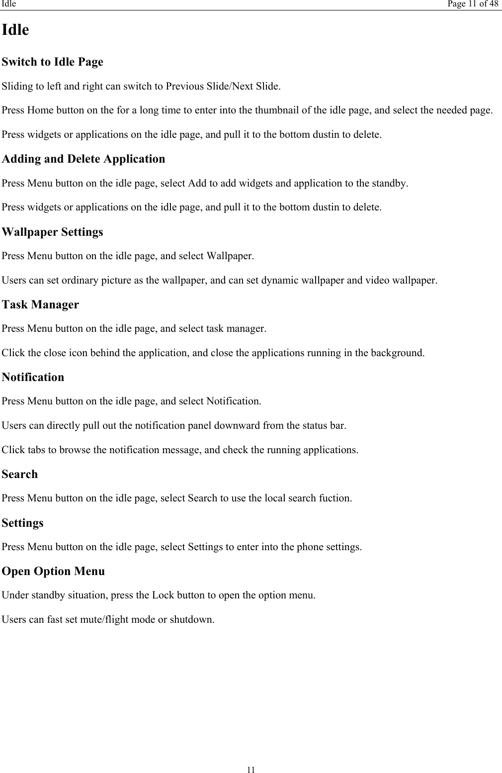 Idle Page 11 of 48 11 Idle Switch to Idle Page   Sliding to left and right can switch to Previous Slide/Next Slide. Press Home button on the for a long time to enter into the thumbnail of the idle page, and select the needed page.   Press widgets or applications on the idle page, and pull it to the bottom dustin to delete.   Adding and Delete Application Press Menu button on the idle page, select Add to add widgets and application to the standby. Press widgets or applications on the idle page, and pull it to the bottom dustin to delete.   Wallpaper Settings Press Menu button on the idle page, and select Wallpaper. Users can set ordinary picture as the wallpaper, and can set dynamic wallpaper and video wallpaper. Task Manager Press Menu button on the idle page, and select task manager.   Click the close icon behind the application, and close the applications running in the background. Notification  Press Menu button on the idle page, and select Notification. Users can directly pull out the notification panel downward from the status bar.   Click tabs to browse the notification message, and check the running applications. Search Press Menu button on the idle page, select Search to use the local search fuction.   Settings Press Menu button on the idle page, select Settings to enter into the phone settings. Open Option Menu Under standby situation, press the Lock button to open the option menu.   Users can fast set mute/flight mode or shutdown.   