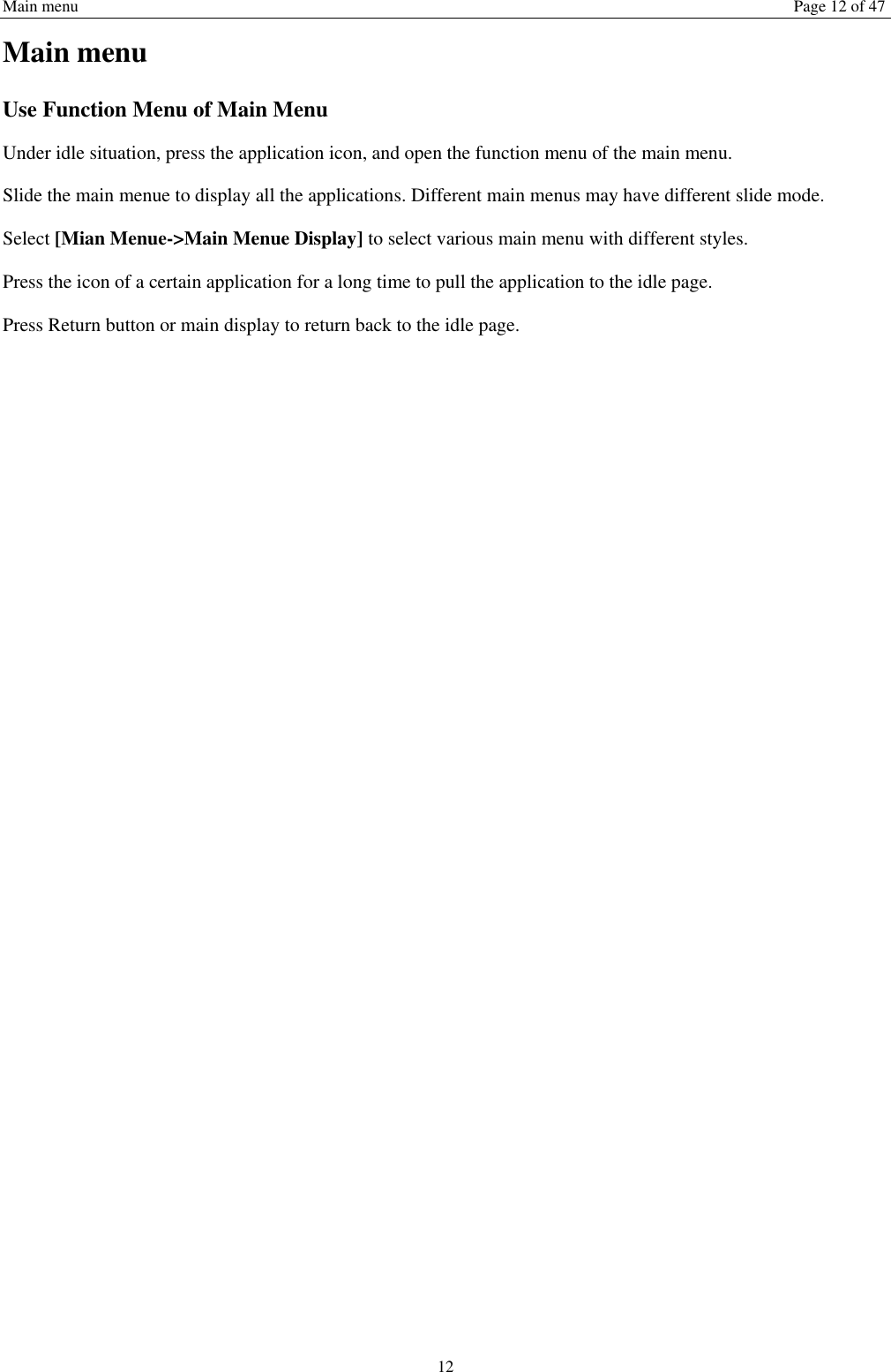 Main menu Page 12 of 47 12 Main menu Use Function Menu of Main Menu Under idle situation, press the application icon, and open the function menu of the main menu.   Slide the main menue to display all the applications. Different main menus may have different slide mode. Select [Mian Menue-&gt;Main Menue Display] to select various main menu with different styles. Press the icon of a certain application for a long time to pull the application to the idle page.   Press Return button or main display to return back to the idle page.      