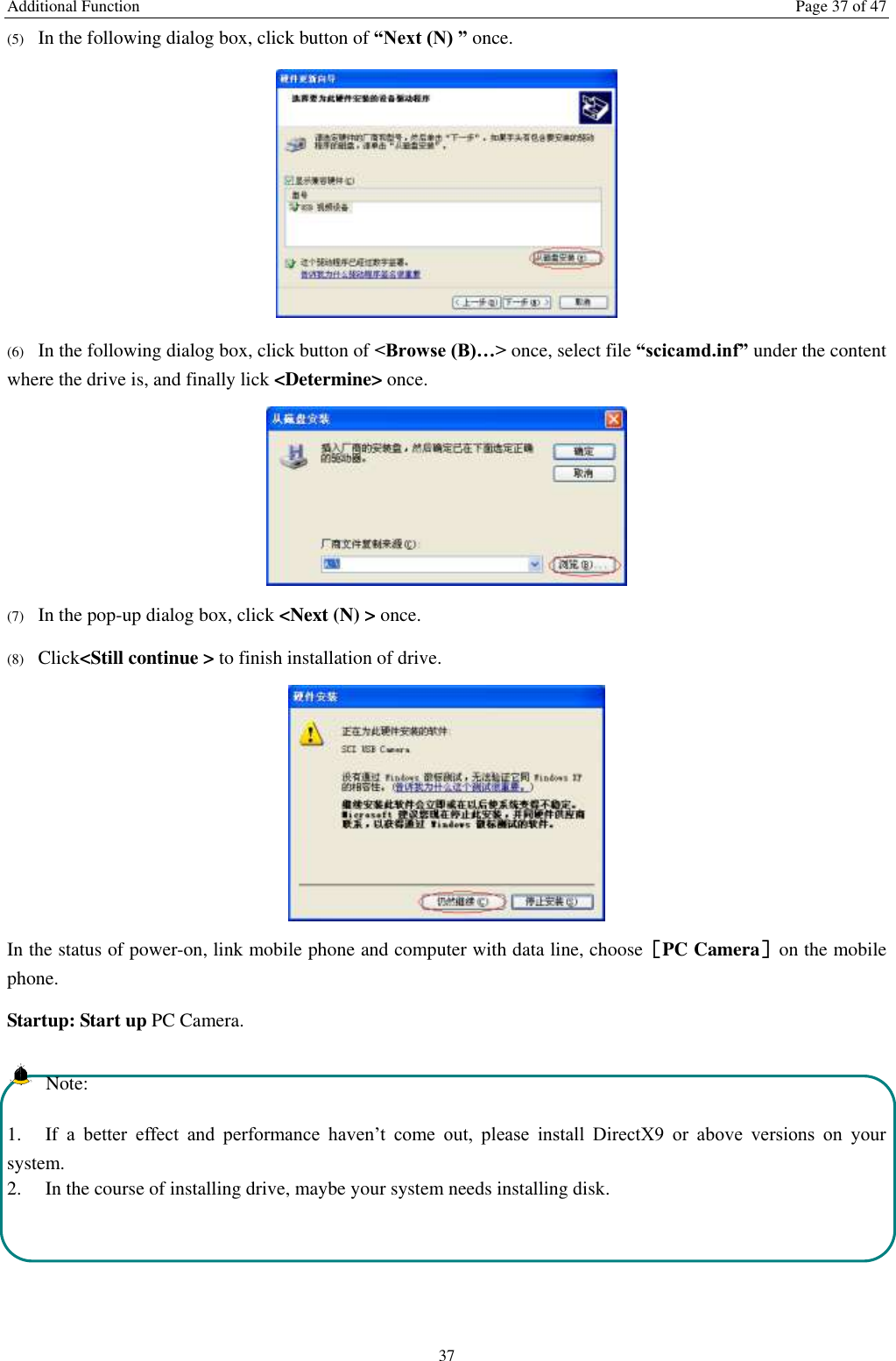 Additional Function  Page 37 of 47 37 (5) In the following dialog box, click button of “Next (N) ” once.  (6) In the following dialog box, click button of &lt;Browse (B)…&gt; once, select file “scicamd.inf” under the content where the drive is, and finally lick &lt;Determine&gt; once.  (7) In the pop-up dialog box, click &lt;Next (N) &gt; once. (8) Click&lt;Still continue &gt; to finish installation of drive.  In the status of power-on, link mobile phone and computer with data line, choose［PC Camera］on the mobile phone. Startup: Start up PC Camera.   Note: 1. If a  better  effect  and  performance  haven’t  come  out,  please  install  DirectX9  or  above  versions  on  your system.   2.  In the course of installing drive, maybe your system needs installing disk.    